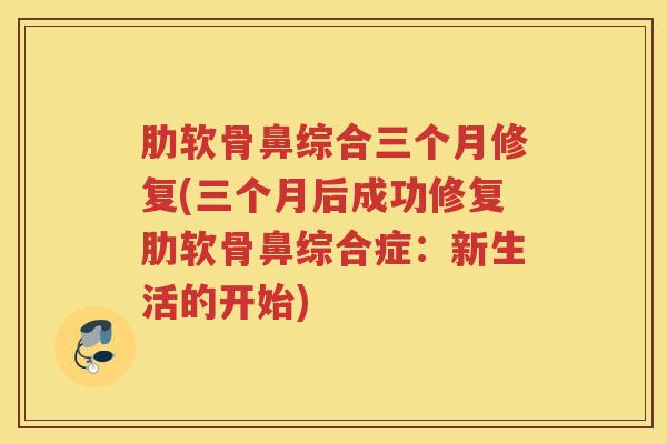 肋软骨鼻综合三个月修复(三个月后成功修复肋软骨鼻综合症:新生活的开始) 肋软骨鼻综合三个月修复(三个月后成功修复肋软骨鼻综合症:新生活的开始)