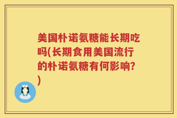 美国朴诺氨糖能长期吃吗(长期食用美国流行的朴诺氨糖有何影响?) 美国朴诺氨糖能长期吃吗(长期食用美国流行的朴诺氨糖有何影响?)