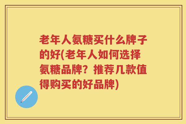 老年人氨糖买什么牌子的好(老年人如何选择氨糖品牌？推荐几款值得购买的好品牌)