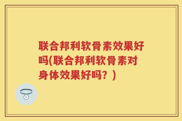 联合邦利软骨素效果好吗(联合邦利软骨素对身体效果好吗？)