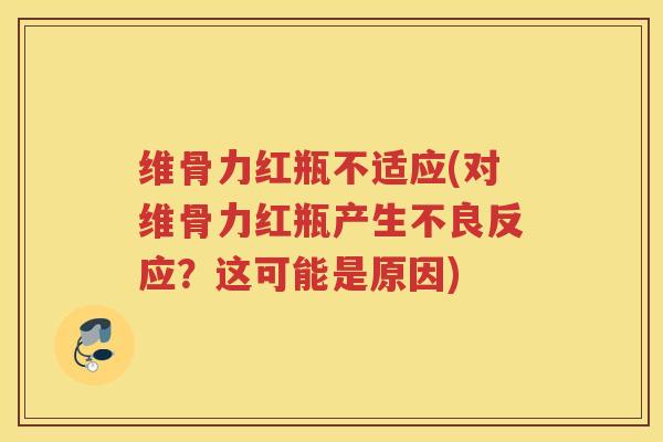 维骨力红瓶不适应(对维骨力红瓶产生不良反应?这可能是原因) 维骨力红瓶不适应(对维骨力红瓶产生不良反应?这可能是原因)