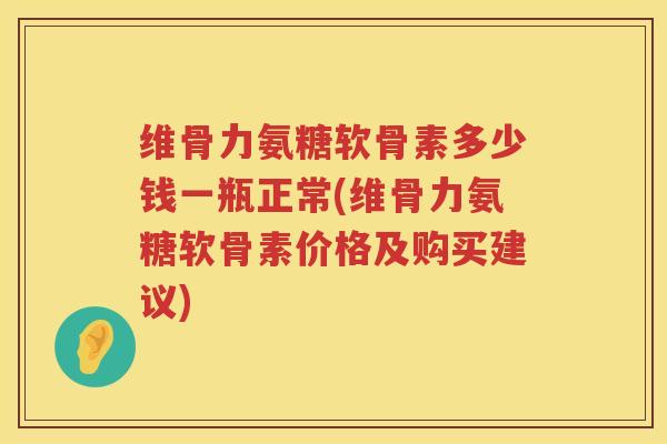 维骨力氨糖软骨素多少钱一瓶正常(维骨力氨糖软骨素价格及购买建议) 维骨力氨糖软骨素多少钱一瓶正常(维骨力氨糖软骨素价格及购买建议)