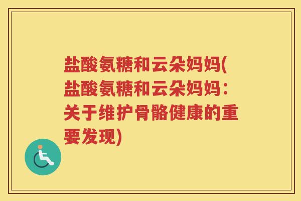 盐酸氨糖和云朵妈妈(盐酸氨糖和云朵妈妈:关于维护骨骼健康的重要发现) 盐酸氨糖和云朵妈妈(盐酸氨糖和云朵妈妈:关于维护骨骼健康的重要发现)