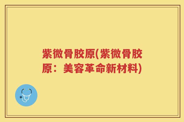 紫微骨胶原(紫微骨胶原:美容革命新材料) 紫微骨胶原(紫微骨胶原:美容革命新材料)