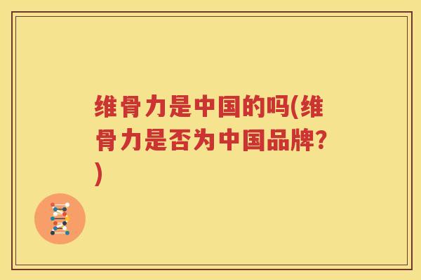 维骨力是中国的吗(维骨力是否为中国品牌?) 维骨力是中国的吗(维骨力是否为中国品牌?)