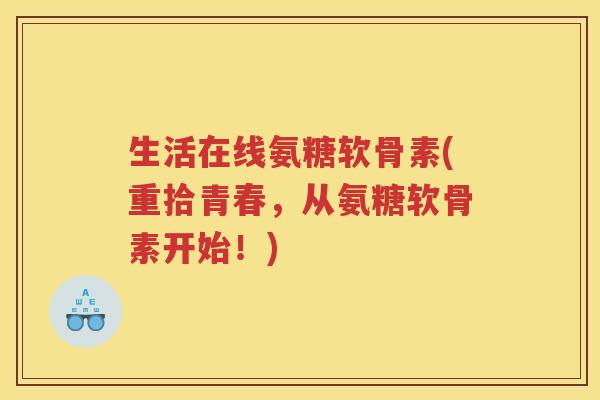 生活在线氨糖软骨素(重拾青春,从氨糖软骨素开始!) 生活在线氨糖软骨素(重拾青春,从氨糖软骨素开始!)