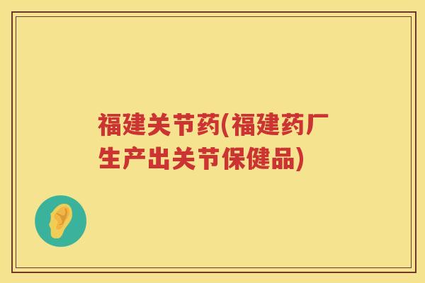 福建关节药(福建药厂生产出关节保健品) 福建关节药(福建药厂生产出关节保健品)