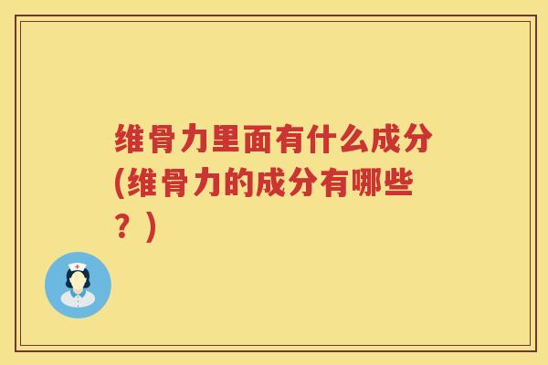 维骨力里面有什么成分(维骨力的成分有哪些?) 维骨力里面有什么成分(维骨力的成分有哪些?)