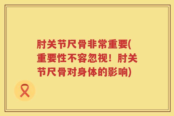 肘关节尺骨非常重要(重要性不容忽视!肘关节尺骨对身体的影响) 肘关节尺骨非常重要(重要性不容忽视!肘关节尺骨对身体的影响)