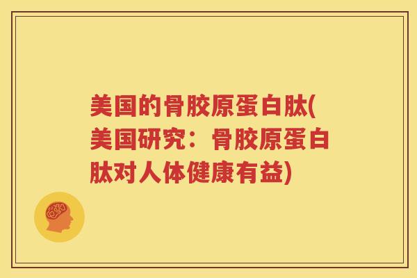 美国的骨胶原蛋白肽(美国研究：骨胶原蛋白肽对人体健康有益)