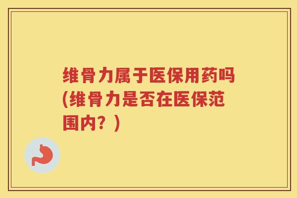 维骨力属于医保用药吗(维骨力是否在医保范围内？)