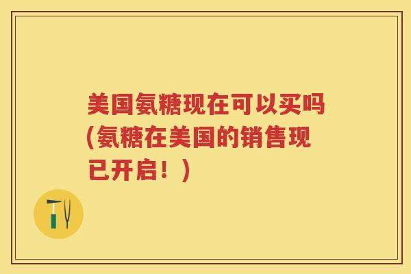 美国氨糖现在可以买吗(氨糖在美国的销售现已开启！)