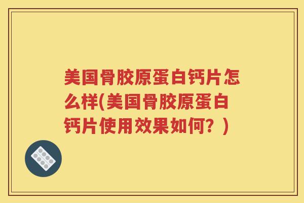 美国骨胶原蛋白钙片怎么样(美国骨胶原蛋白钙片使用效果如何?) 美国骨胶原蛋白钙片怎么样(美国骨胶原蛋白钙片使用效果如何?)
