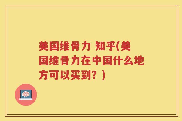 美国维骨力 知乎(美国维骨力在中国什么地方可以买到？)