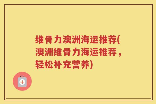 维骨力澳洲海运推荐(澳洲维骨力海运推荐，轻松补充营养)