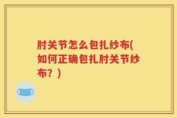 肘关节怎么包扎纱布(如何正确包扎肘关节纱布?) 肘关节怎么包扎纱布(如何正确包扎肘关节纱布?)