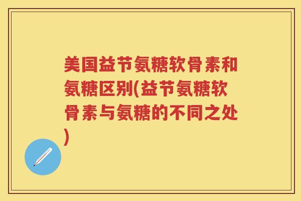 美国益节氨糖软骨素和氨糖区别(益节氨糖软骨素与氨糖的不同之处)