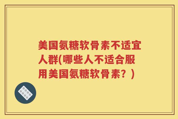 美国氨糖软骨素不适宜人群(哪些人不适合服用美国氨糖软骨素?) 美国氨糖软骨素不适宜人群(哪些人不适合服用美国氨糖软骨素?)