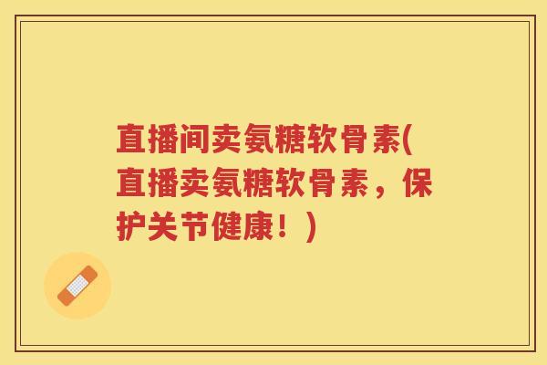 直播间卖氨糖软骨素(直播卖氨糖软骨素,保护关节健康!) 直播间卖氨糖软骨素(直播卖氨糖软骨素,保护关节健康!)