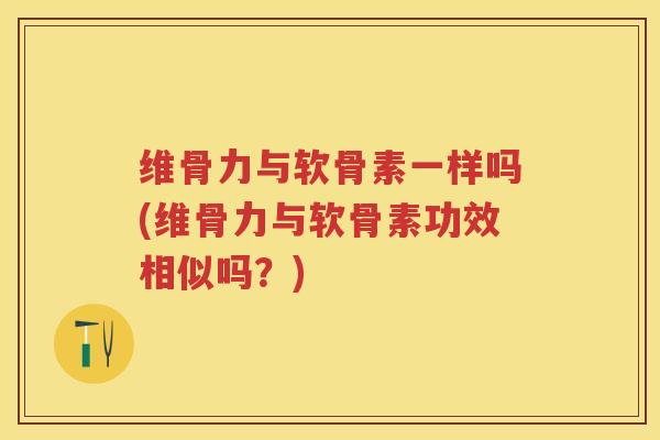 维骨力与软骨素一样吗(维骨力与软骨素功效相似吗?) 维骨力与软骨素一样吗(维骨力与软骨素功效相似吗?)