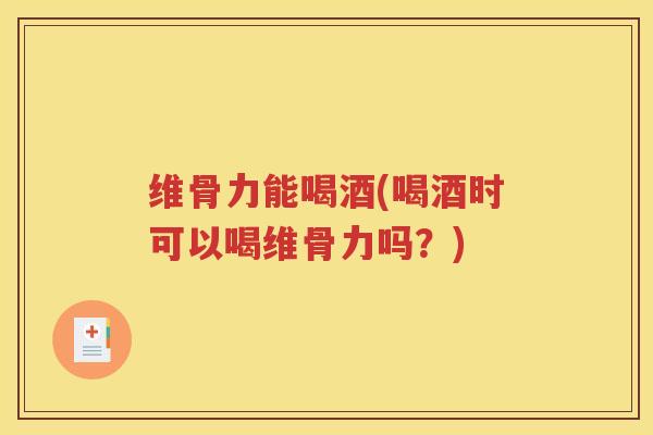 维骨力能喝酒(喝酒时可以喝维骨力吗?) 维骨力能喝酒(喝酒时可以喝维骨力吗?)