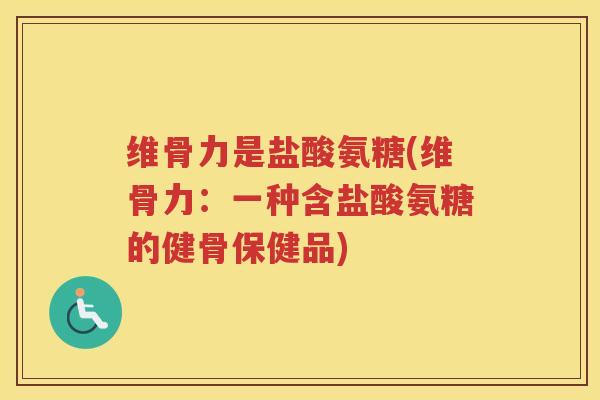 维骨力是盐酸氨糖(维骨力：一种含盐酸氨糖的健骨保健品)