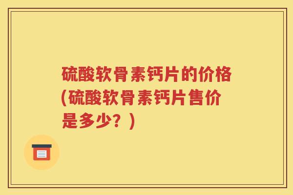 硫酸软骨素钙片的价格(硫酸软骨素钙片售价是多少?) 硫酸软骨素钙片的价格(硫酸软骨素钙片售价是多少?)