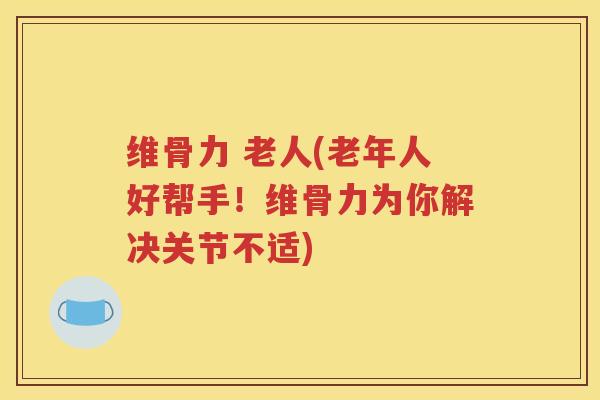 维骨力 老人(老年人好帮手!维骨力为你解决关节不适) 维骨力 老人(老年人好帮手!维骨力为你解决关节不适)