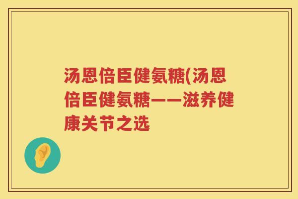 汤恩倍臣健氨糖(汤恩倍臣健氨糖——滋养健康关节之选 汤恩倍臣健氨糖(汤恩倍臣健氨糖——滋养健康关节之选