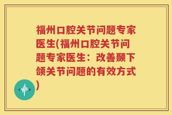 福州口腔关节问题专家医生(福州口腔关节问题专家医生:改善颞下颌关节问题的有效方式) 福州口腔关节问题专家医生(福州口腔关节问题专家医生:改善颞下颌关节问题的有效方式)