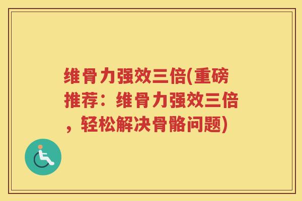 维骨力强效三倍(重磅推荐：维骨力强效三倍，轻松解决骨骼问题)