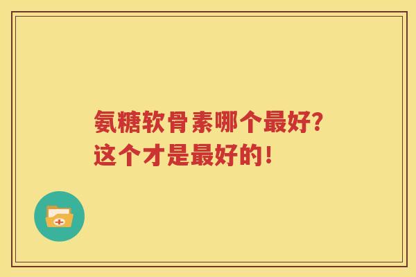 氨糖软骨素哪个好?这个才是好的! 氨糖软骨素哪个好?这个才是好的!