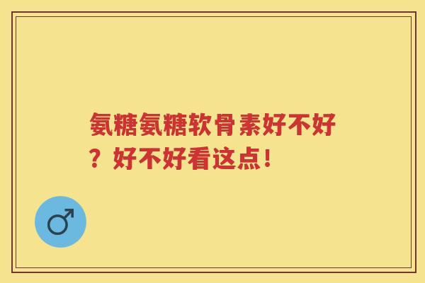 氨糖氨糖软骨素好不好?好不好看这点! 氨糖氨糖软骨素好不好?好不好看这点!