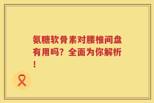 氨糖软骨素对腰椎间盘有用吗?全面为你解析! 氨糖软骨素对腰椎间盘有用吗?全面为你解析!