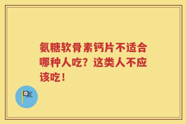 氨糖软骨素钙片不适合哪种人吃?这类人不应该吃! 氨糖软骨素钙片不适合哪种人吃?这类人不应该吃!