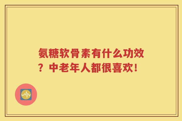 氨糖软骨素有什么功效?中老年人都很喜欢! 氨糖软骨素有什么功效?中老年人都很喜欢!