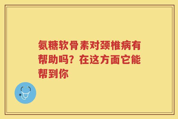 氨糖软骨素对颈椎有帮助吗?在这方面它能帮到你 氨糖软骨素对颈椎有帮助吗?在这方面它能帮到你