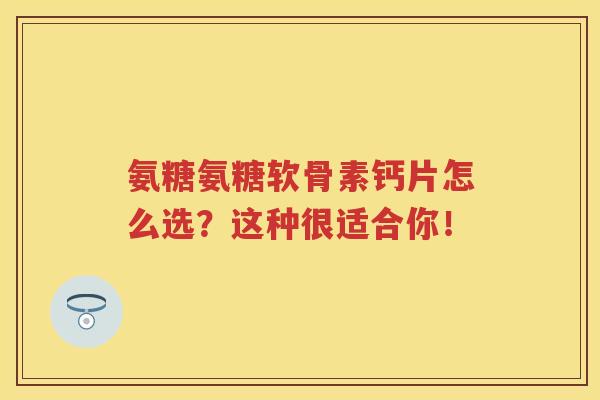 氨糖氨糖软骨素钙片怎么选?这种很适合你! 氨糖氨糖软骨素钙片怎么选?这种很适合你!