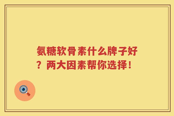 氨糖软骨素什么牌子好？两大因素帮你选择！