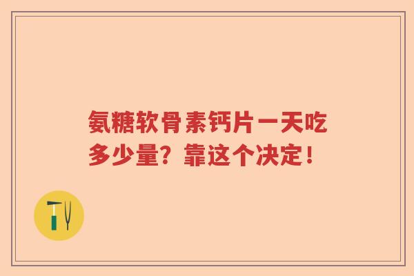 氨糖软骨素钙片一天吃多少量?靠这个决定! 氨糖软骨素钙片一天吃多少量?靠这个决定!