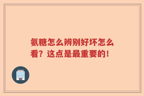 氨糖怎么辨别好坏怎么看？这点是重要的！