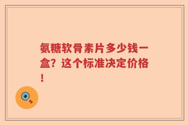 氨糖软骨素片多少钱一盒?这个标准决定价格! 氨糖软骨素片多少钱一盒?这个标准决定价格!