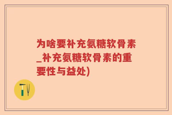 为啥要补充氨糖软骨素_补充氨糖软骨素的重要性与益处)