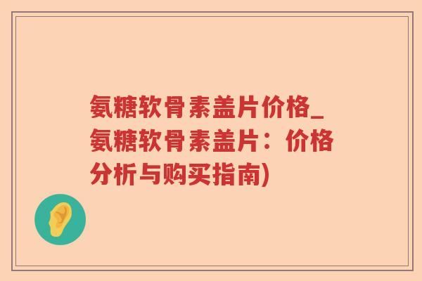 氨糖软骨素盖片价格_氨糖软骨素盖片:价格分析与购买指南) 氨糖软骨素盖片价格_氨糖软骨素盖片:价格分析与购买指南)