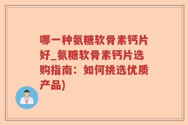 哪一种氨糖软骨素钙片好_氨糖软骨素钙片选购指南:如何挑选优质产品) 哪一种氨糖软骨素钙片好_氨糖软骨素钙片选购指南:如何挑选优质产品)
