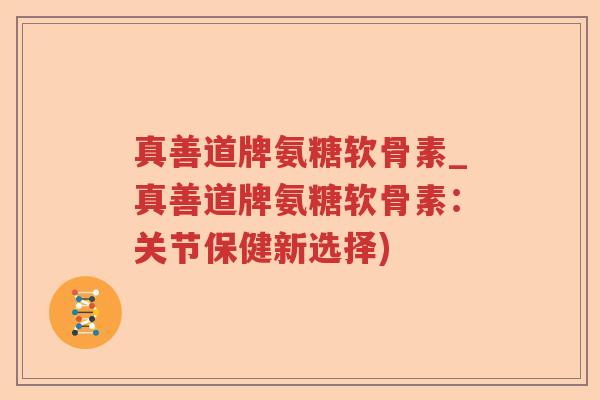 真善道牌氨糖软骨素_真善道牌氨糖软骨素:关节保健新选择) 真善道牌氨糖软骨素_真善道牌氨糖软骨素:关节保健新选择)