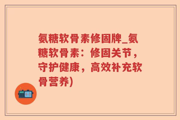 氨糖软骨素修固牌_氨糖软骨素:修固关节,守护健康,高效补充软骨营养) 氨糖软骨素修固牌_氨糖软骨素:修固关节,守护健康,高效补充软骨营养)