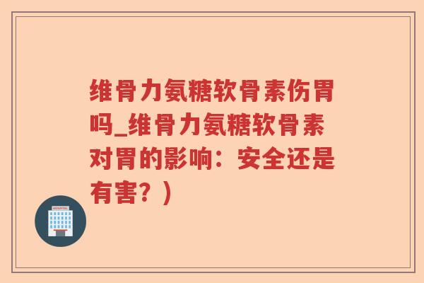 维骨力氨糖软骨素伤胃吗_维骨力氨糖软骨素对胃的影响：安全还是有害？)