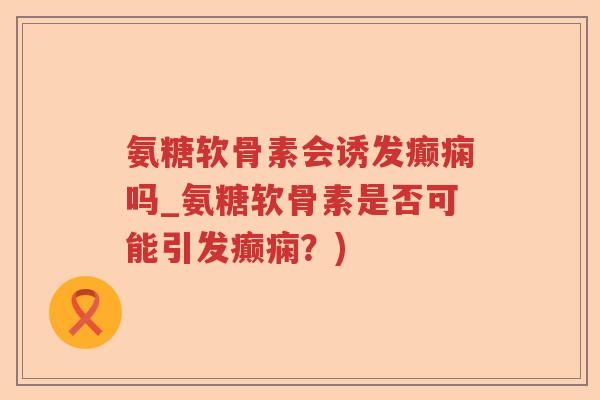 氨糖软骨素会诱发癫痫吗_氨糖软骨素是否可能引发癫痫?) 氨糖软骨素会诱发癫痫吗_氨糖软骨素是否可能引发癫痫?)