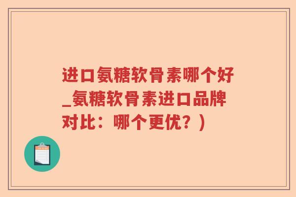 进口氨糖软骨素哪个好_氨糖软骨素进口品牌对比:哪个更优?) 进口氨糖软骨素哪个好_氨糖软骨素进口品牌对比:哪个更优?)